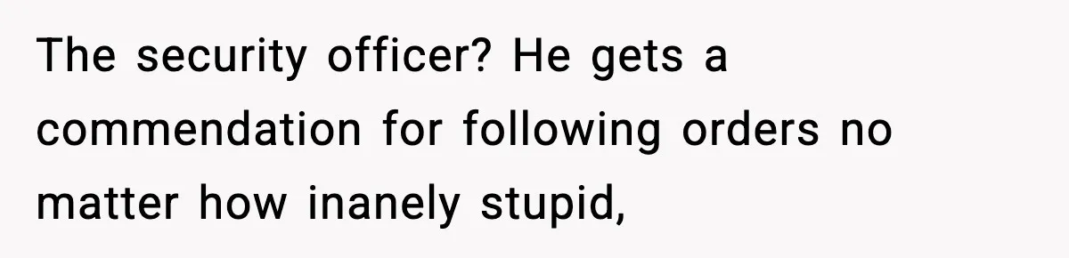 The security officer? He gets a commendation for following orders no matter how inanely stupid,