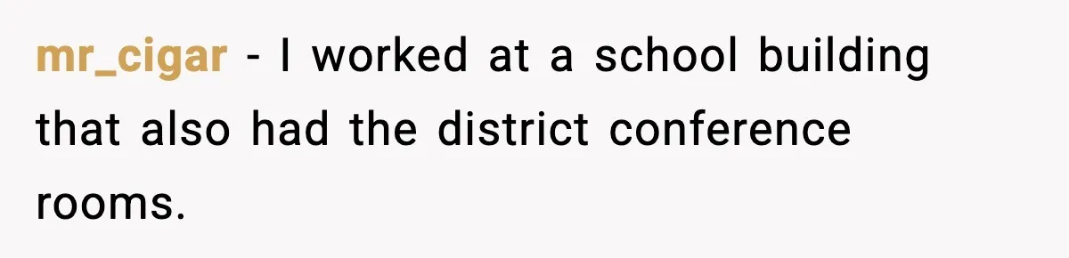 mr_cigar − I worked at a school building that also had the district conference rooms.