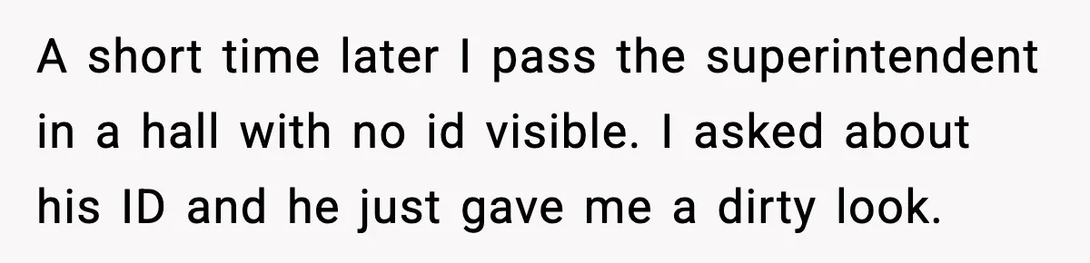 A short time later I pass the superintendent in a hall with no id visible. I asked about his ID and he just gave me a dirty look.