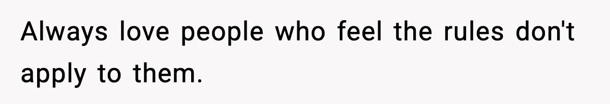 Always love people who feel the rules don't apply to them.