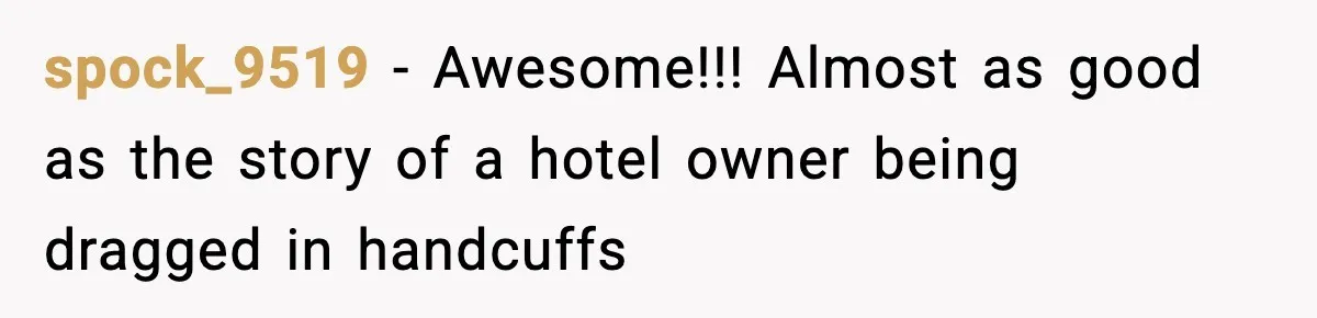 spock_9519 − Awesome!!! Almost as good as the story of a hotel owner being dragged in handcuffs