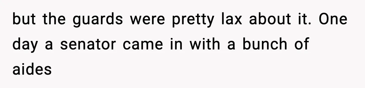 but the guards were pretty lax about it. One day a senator came in with a bunch of aides