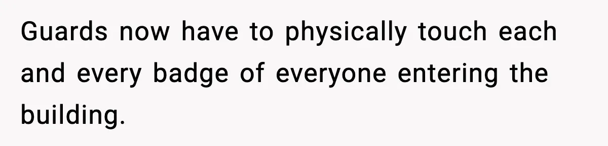 Guards now have to physically touch each and every badge of everyone entering the building.