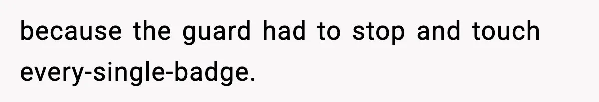 because the guard had to stop and touch every-single-badge.