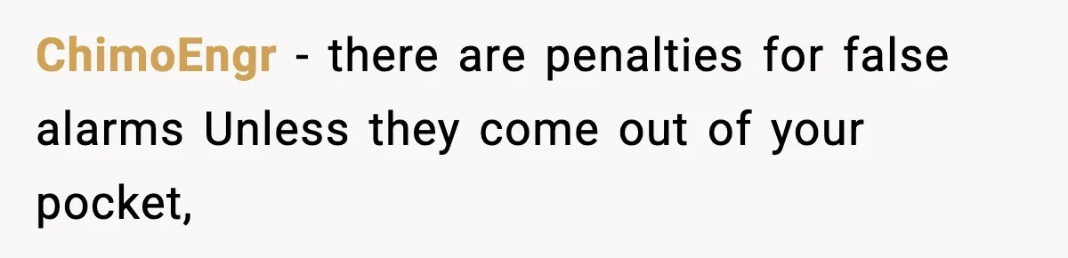 ChimoEngr − there are penalties for false alarms Unless they come out of your pocket,