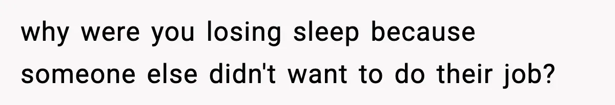 why were you losing sleep because someone else didn't want to do their job?