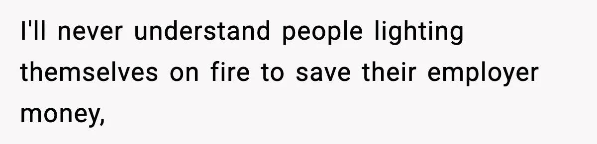 I'll never understand people lighting themselves on fire to save their employer money,