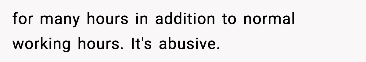 for many hours in addition to normal working hours. It's abusive.