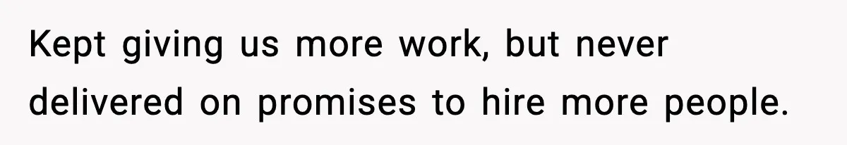 Kept giving us more work, but never delivered on promises to hire more people.