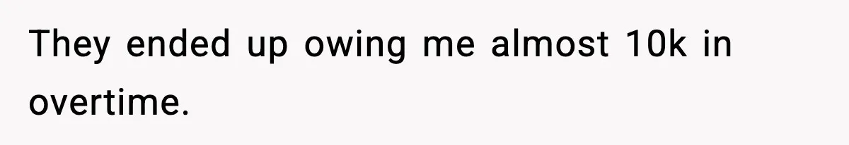 They ended up owing me almost 10k in overtime.