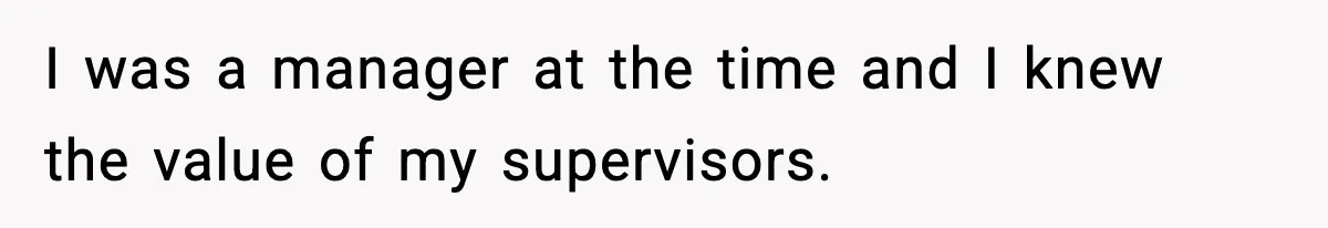 I was a manager at the time and I knew the value of my supervisors.