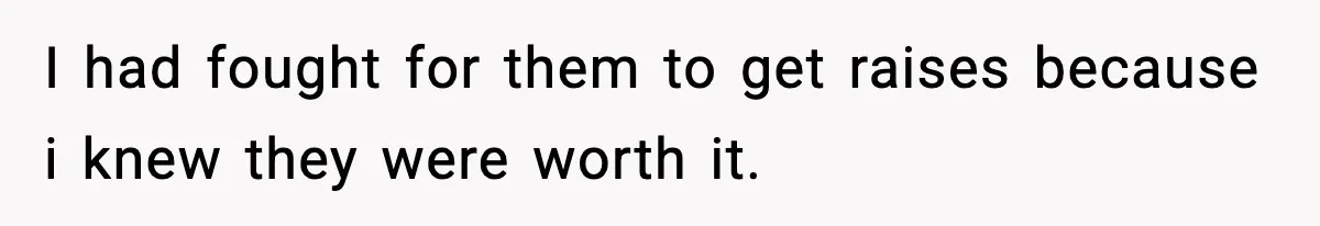 I had fought for them to get raises because i knew they were worth it.