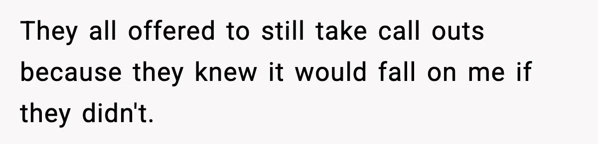 They all offered to still take call outs because they knew it would fall on me if they didn't.