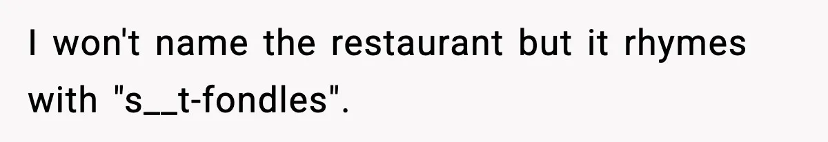 I won't name the restaurant but it rhymes with "s__t-fondles".