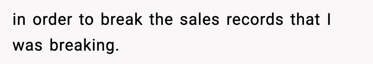 in order to break the sales records that I was breaking.