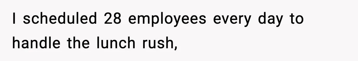 I scheduled 28 employees every day to handle the lunch rush,