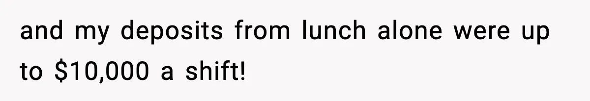and my deposits from lunch alone were up to $10,000 a shift!