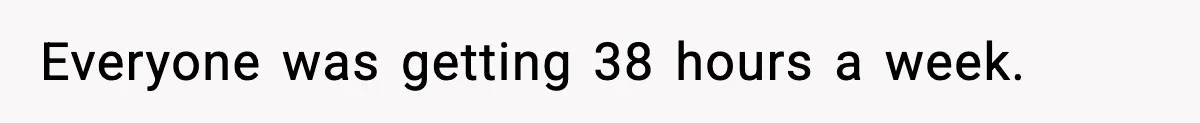 Everyone was getting 38 hours a week.