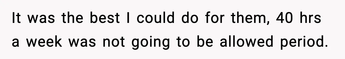 It was the best I could do for them, 40 hrs a week was not going to be allowed period.