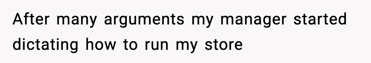 After many arguments my manager started dictating how to run my store