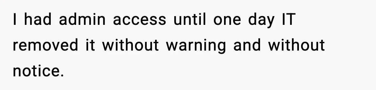 IT Removes His Admin Access, Then Panics When He Hands Them 30 Hours Of Work They Must Now Do I had admin access until one day IT removed it without warning and without notice.