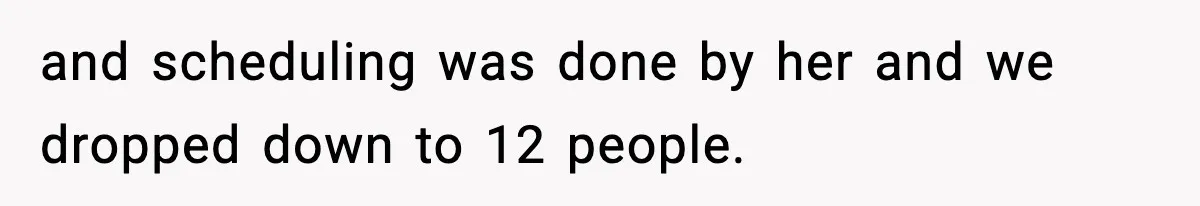 and scheduling was done by her and we dropped down to 12 people.