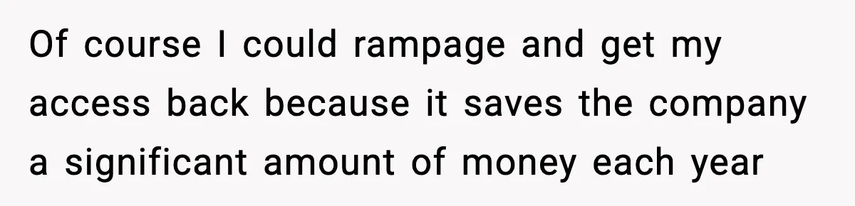 IT Removes His Admin Access, Then Panics When He Hands Them 30 Hours Of Work They Must Now Do Of course I could rampage and get my access back because it saves the company a significant amount of money each year