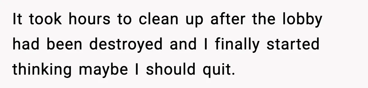 It took hours to clean up after the lobby had been destroyed and I finally started thinking maybe I should quit.
