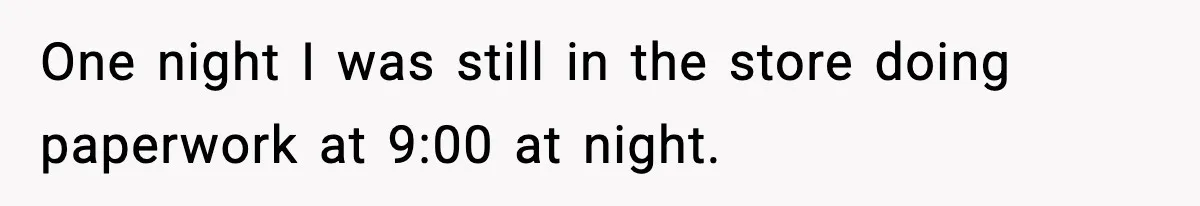 One night I was still in the store doing paperwork at 9:00 at night.