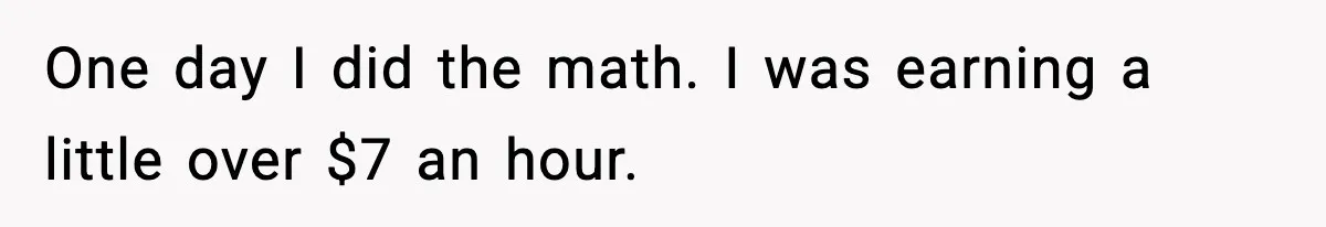 One day I did the math. I was earning a little over $7 an hour.