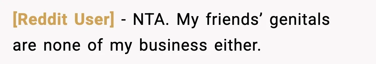 [Reddit User] - NTA. My friends’ genitals are none of my business either.