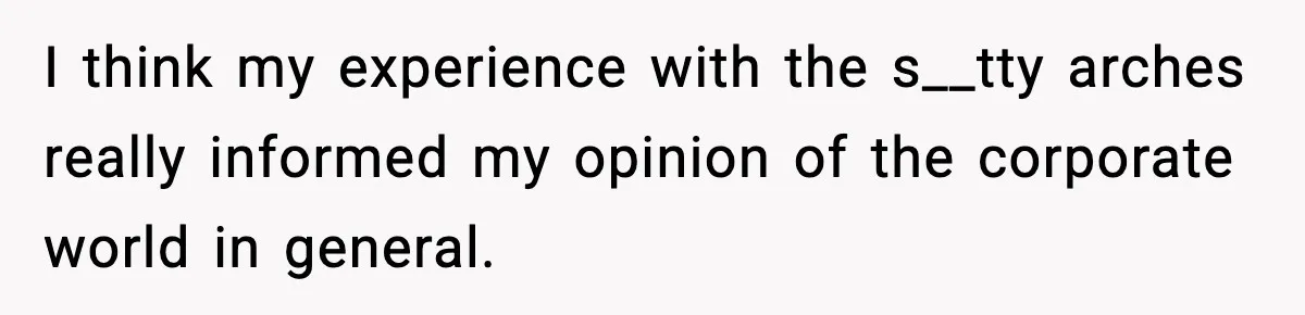I think my experience with the s__tty arches really informed my opinion of the corporate world in general.