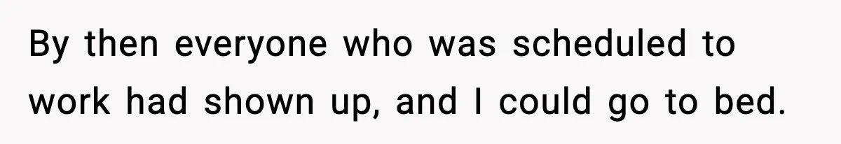 By then everyone who was scheduled to work had shown up, and I could go to bed.