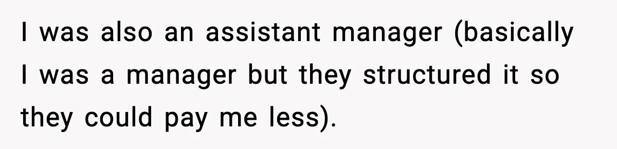I was also an assistant manager (basically I was a manager but they structured it so they could pay me less).