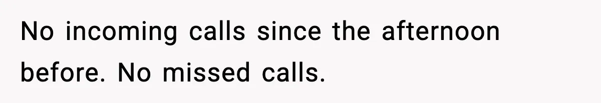 No incoming calls since the afternoon before. No missed calls.