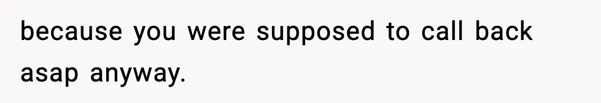 because you were supposed to call back asap anyway.