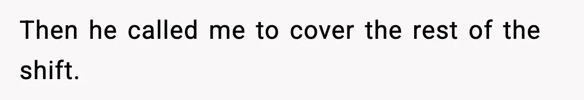 Then he called me to cover the rest of the shift.
