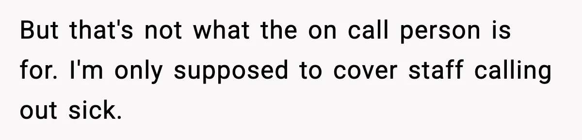 But that's not what the on call person is for. I'm only supposed to cover staff calling out sick.