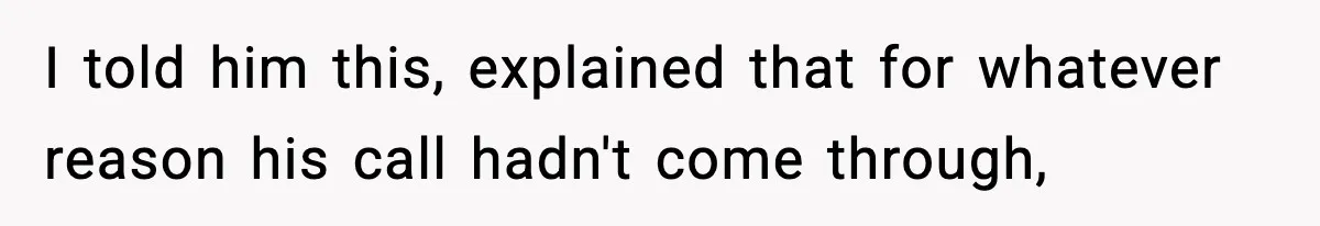 I told him this, explained that for whatever reason his call hadn't come through,