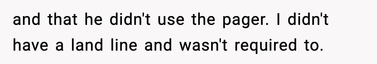 and that he didn't use the pager. I didn't have a land line and wasn't required to.