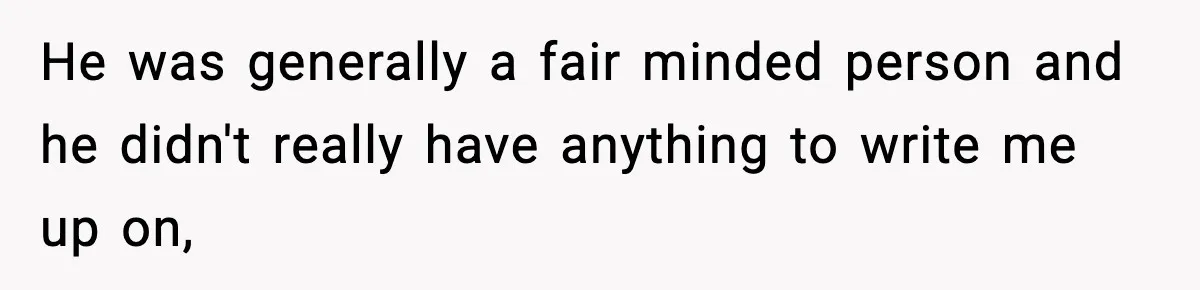He was generally a fair minded person and he didn't really have anything to write me up on,