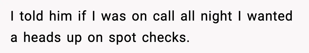 I told him if I was on call all night I wanted a heads up on spot checks.