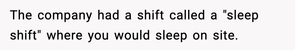The company had a shift called a "sleep shift" where you would sleep on site.