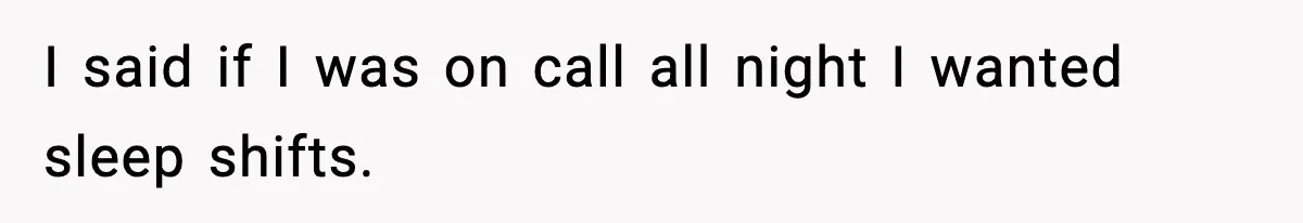 I said if I was on call all night I wanted sleep shifts.