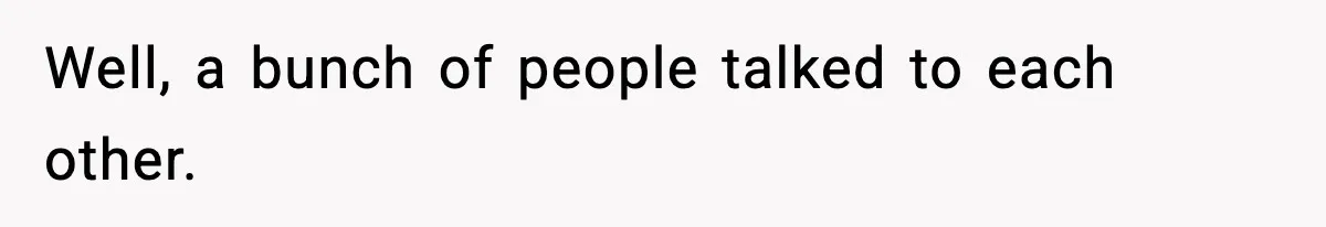 Well, a bunch of people talked to each other.