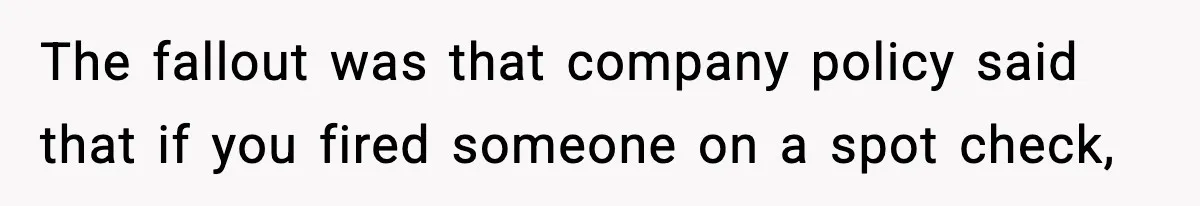The fallout was that company policy said that if you fired someone on a spot check,