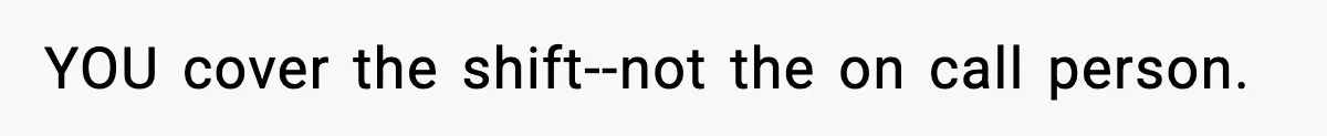 YOU cover the shift--not the on call person.
