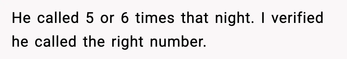 He called 5 or 6 times that night. I verified he called the right number.