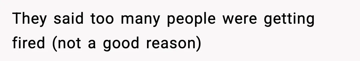 They said too many people were getting fired (not a good reason)