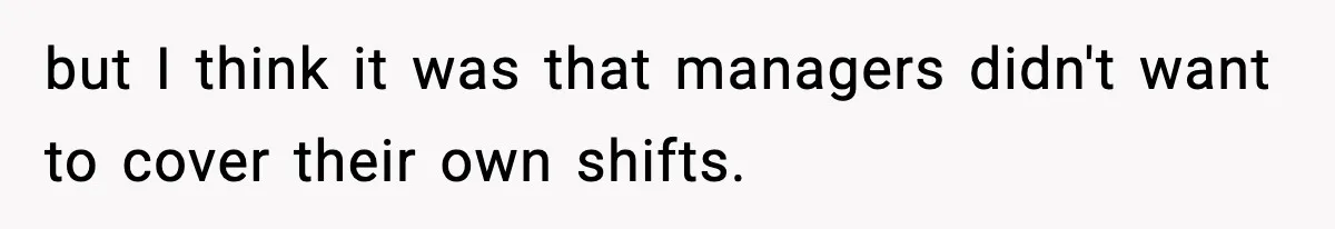 but I think it was that managers didn't want to cover their own shifts.